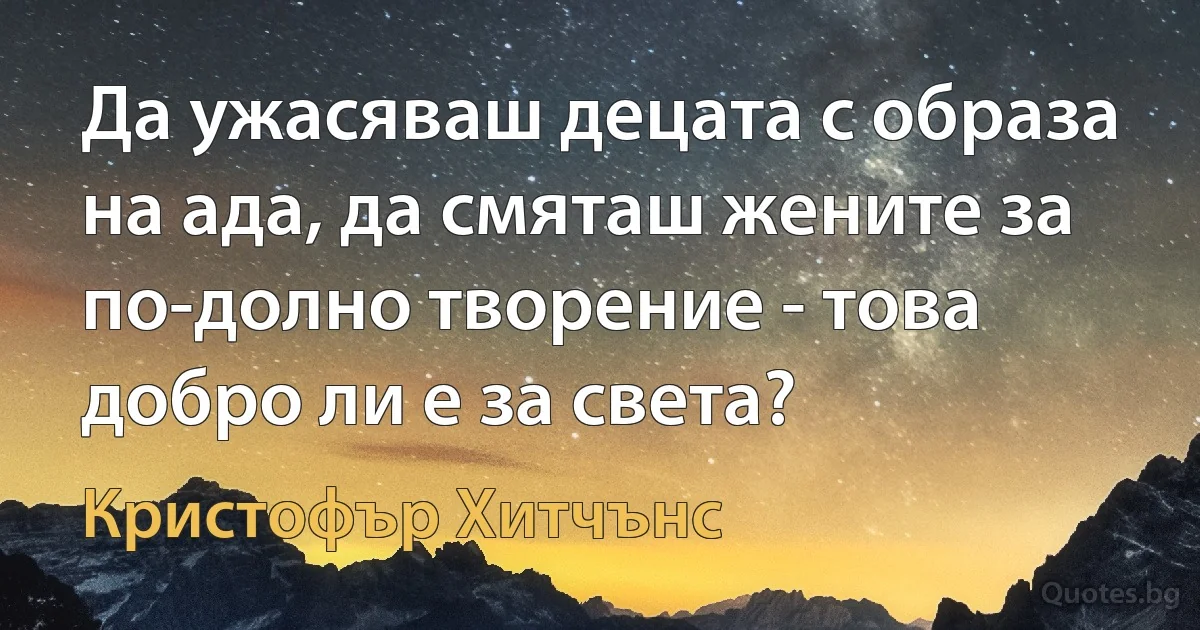 Да ужасяваш децата с образа на ада, да смяташ жените за по-долно творение - това добро ли е за света? (Кристофър Хитчънс)