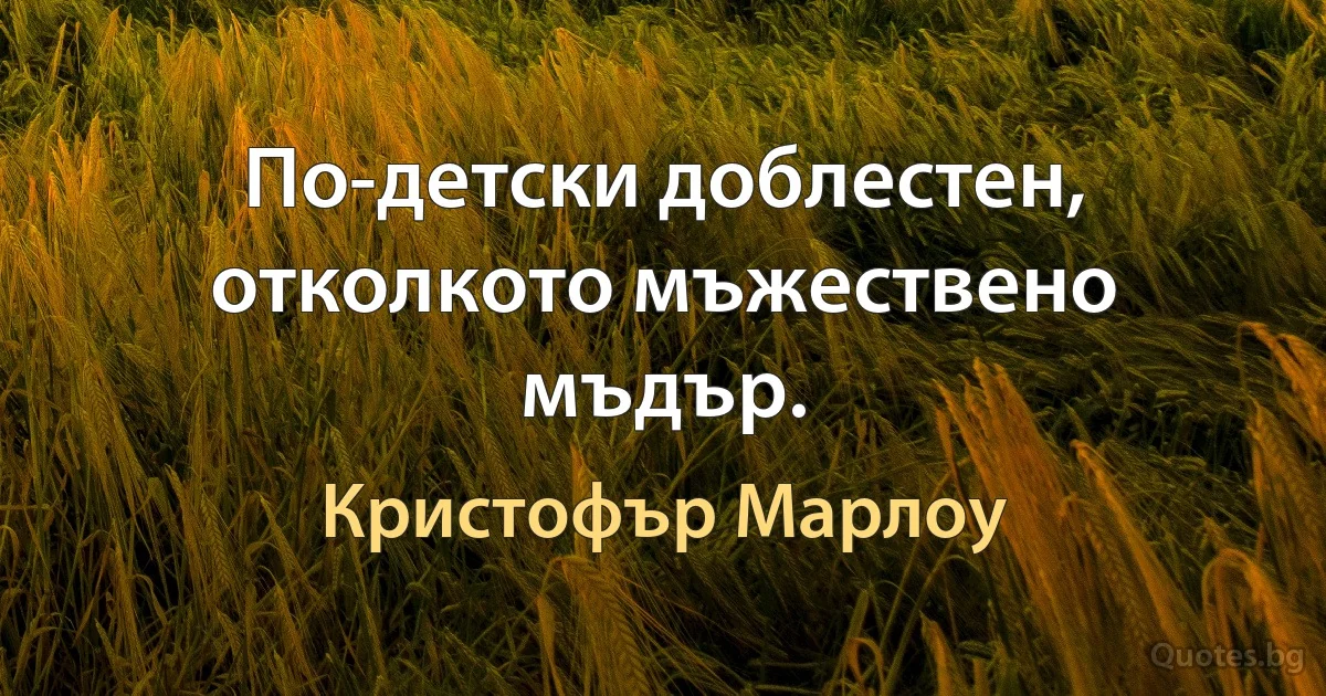 По-детски доблестен, отколкото мъжествено мъдър. (Кристофър Марлоу)