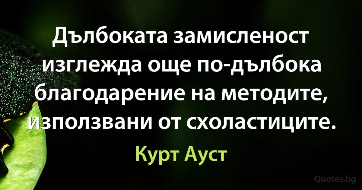 Дълбоката замисленост изглежда още по-дълбока благодарение на методите, използвани от схоластиците. (Курт Ауст)