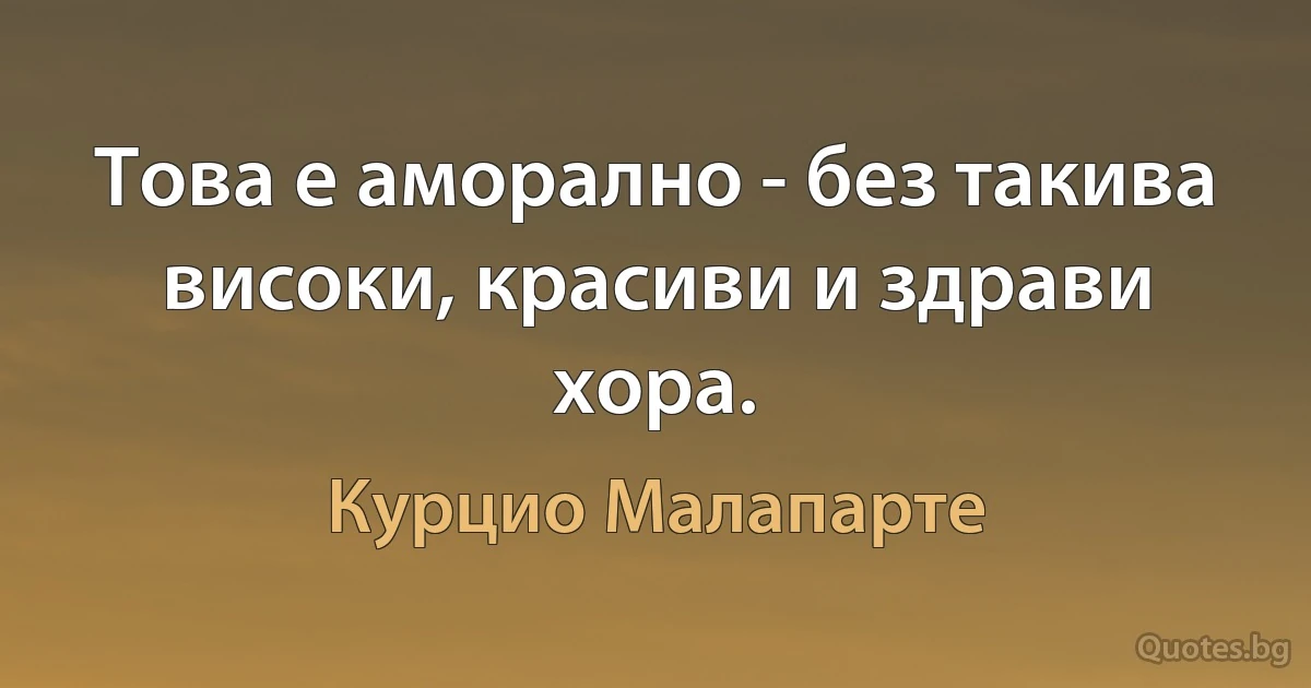 Това е аморално - без такива високи, красиви и здрави хора. (Курцио Малапарте)