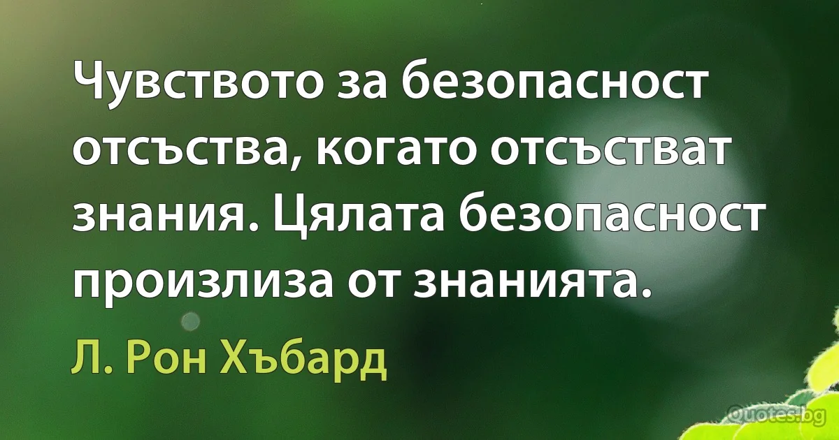 Чувството за безопасност отсъства, когато отсъстват знания. Цялата безопасност произлиза от знанията. (Л. Рон Хъбард)