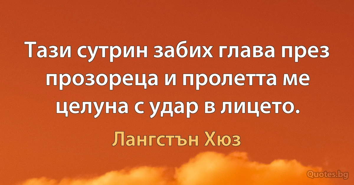 Тази сутрин забих глава през прозореца и пролетта ме целуна с удар в лицето. (Лангстън Хюз)