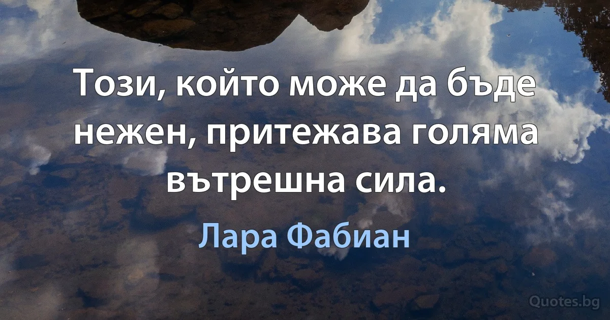 Този, който може да бъде нежен, притежава голяма вътрешна сила. (Лара Фабиан)