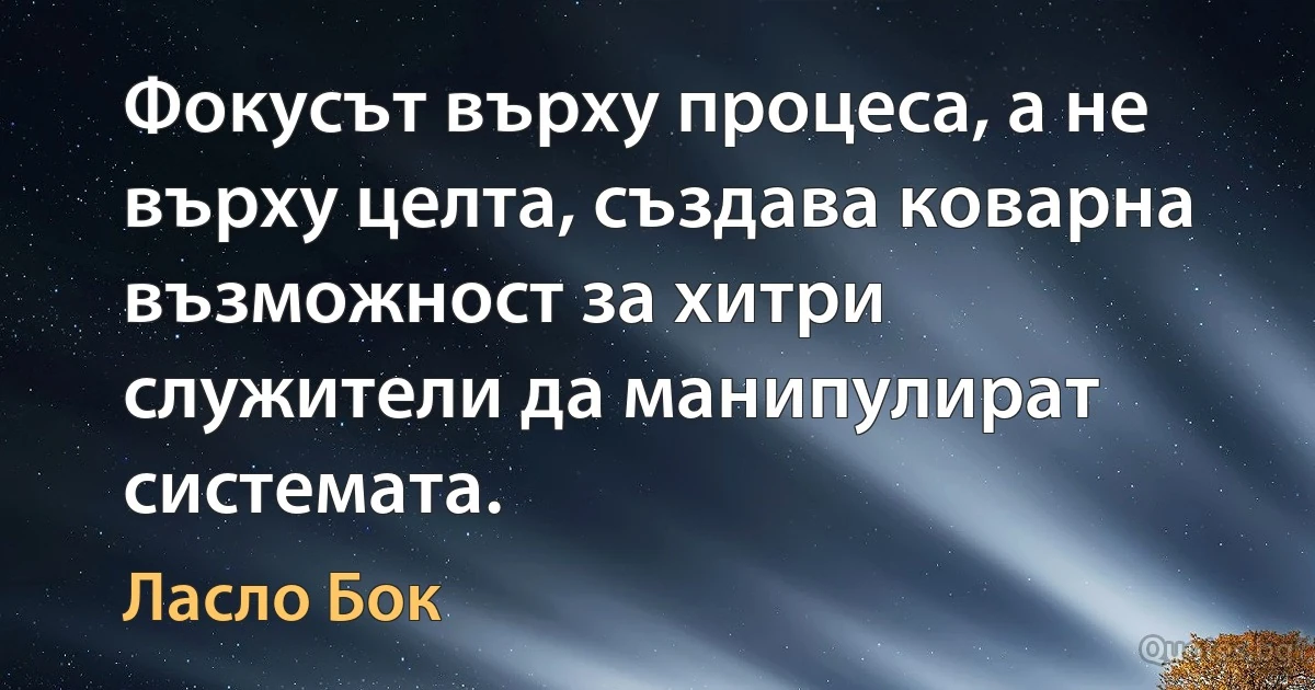 Фокусът върху процеса, а не върху целта, създава коварна възможност за хитри служители да манипулират системата. (Ласло Бок)