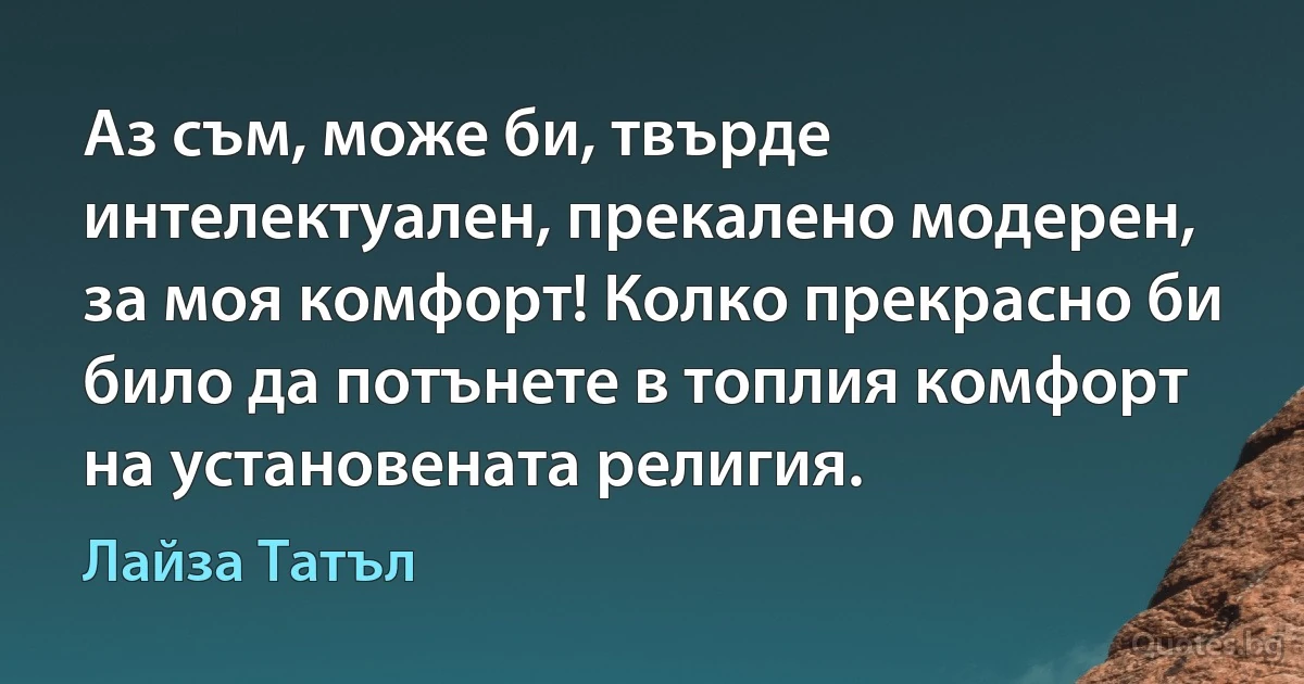 Аз съм, може би, твърде интелектуален, прекалено модерен, за моя комфорт! Колко прекрасно би било да потънете в топлия комфорт на установената религия. (Лайза Татъл)