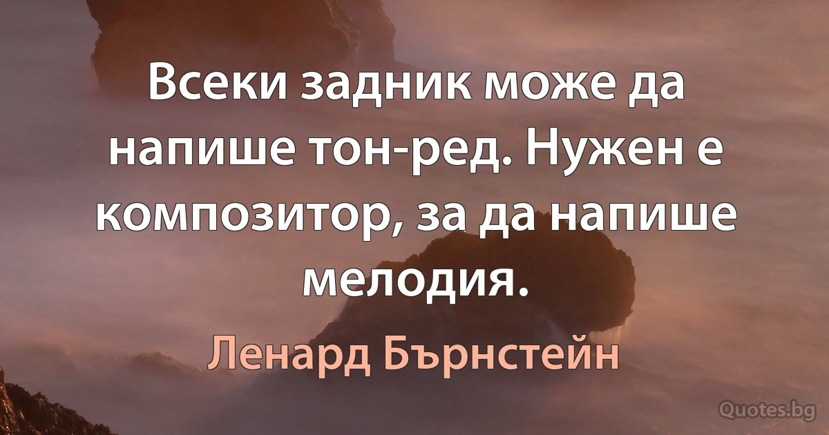 Всеки задник може да напише тон-ред. Нужен е композитор, за да напише мелодия. (Ленард Бърнстейн)