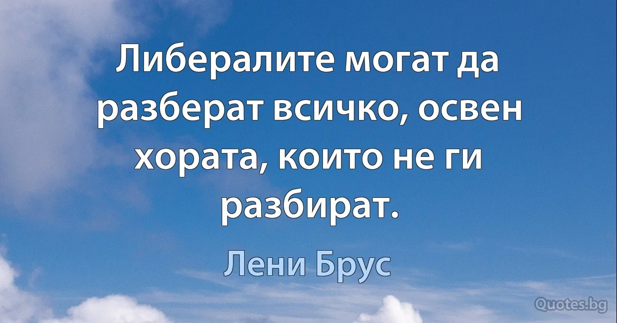 Либералите могат да разберат всичко, освен хората, които не ги разбират. (Лени Брус)