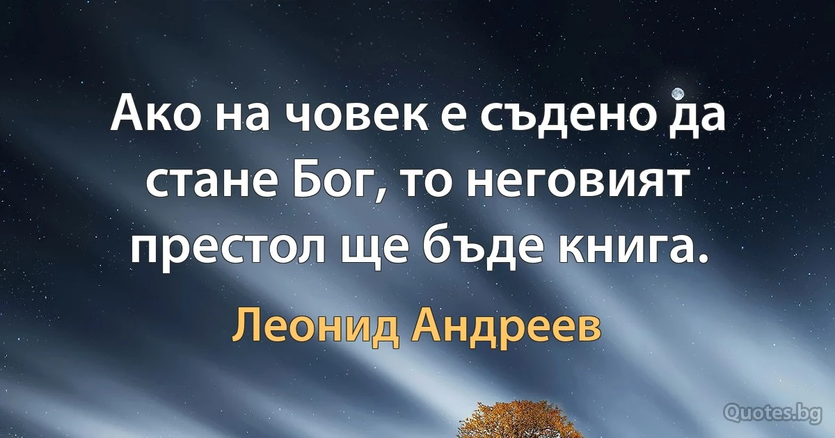 Ако на човек е съдено да стане Бог, то неговият престол ще бъде книга. (Леонид Андреев)