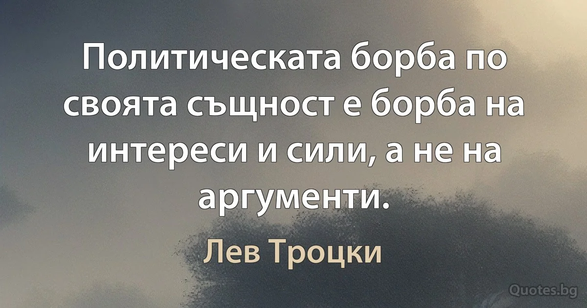 Политическата борба по своята същност е борба на интереси и сили, а не на аргументи. (Лев Троцки)