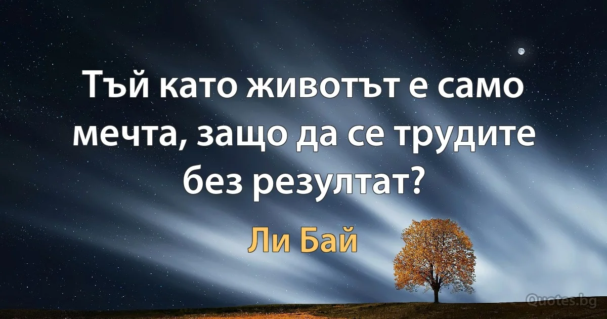 Тъй като животът е само мечта, защо да се трудите без резултат? (Ли Бай)