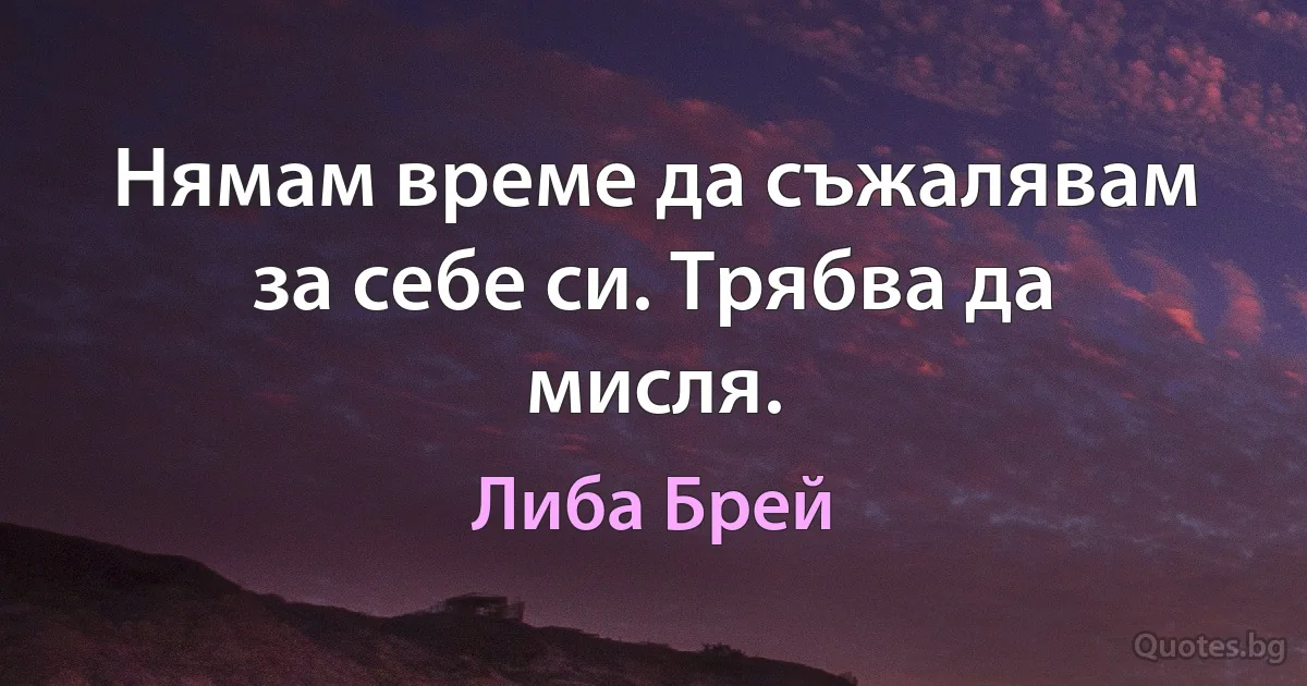 Нямам време да съжалявам за себе си. Трябва да мисля. (Либа Брей)