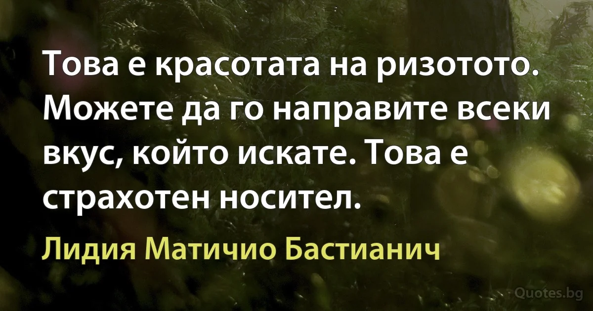 Това е красотата на ризотото. Можете да го направите всеки вкус, който искате. Това е страхотен носител. (Лидия Матичио Бастианич)