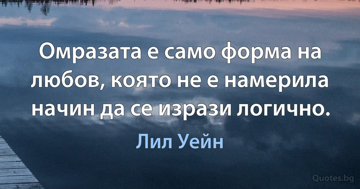 Омразата е само форма на любов, която не е намерила начин да се изрази логично. (Лил Уейн)