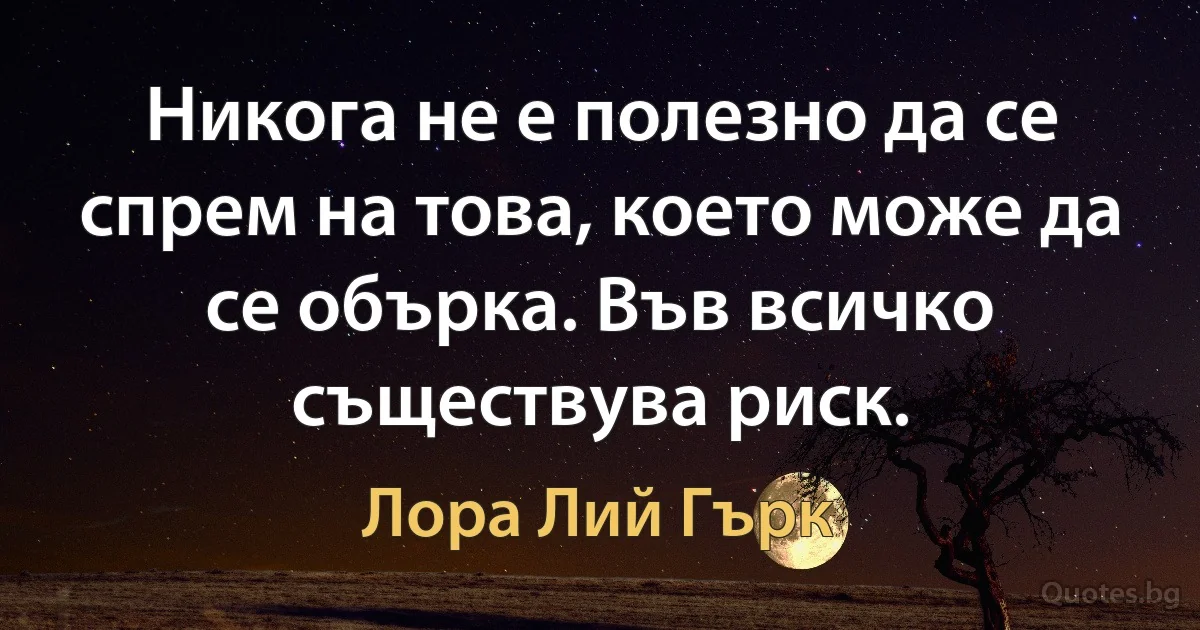 Никога не е полезно да се спрем на това, което може да се обърка. Във всичко съществува риск. (Лора Лий Гърк)