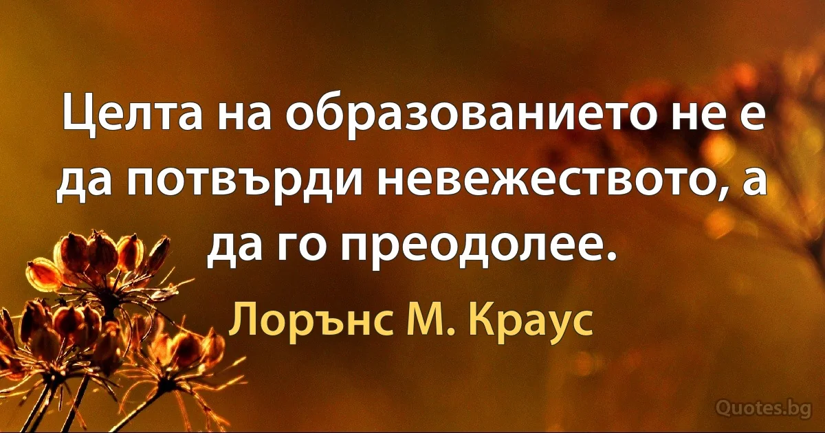 Целта на образованието не е да потвърди невежеството, а да го преодолее. (Лорънс M. Краус)