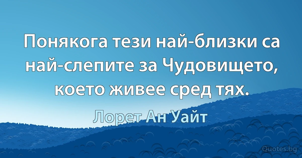 Понякога тези най-близки са най-слепите за Чудовището, което живее сред тях. (Лорет Ан Уайт)