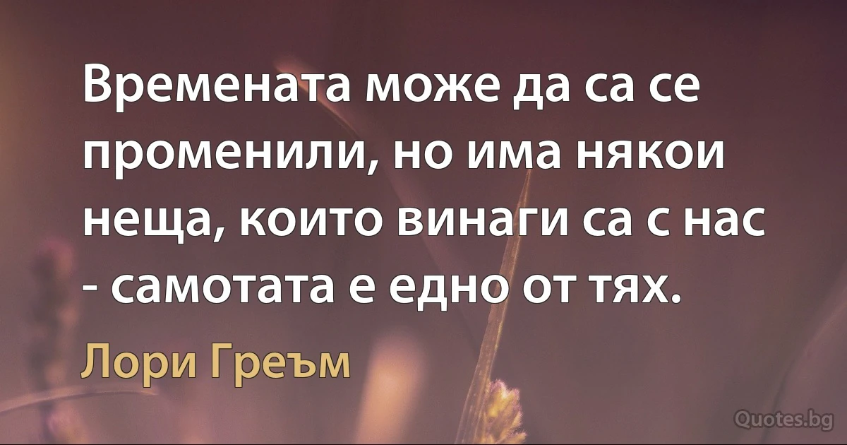 Времената може да са се променили, но има някои неща, които винаги са с нас - самотата е едно от тях. (Лори Греъм)