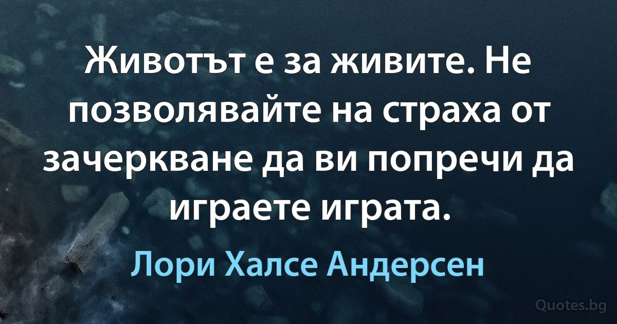 Животът е за живите. Не позволявайте на страха от зачеркване да ви попречи да играете играта. (Лори Халсе Андерсен)