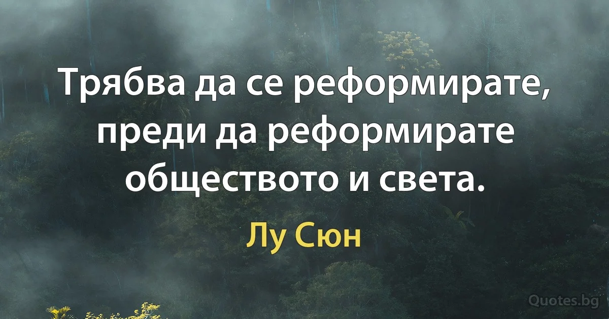 Трябва да се реформирате, преди да реформирате обществото и света. (Лу Сюн)