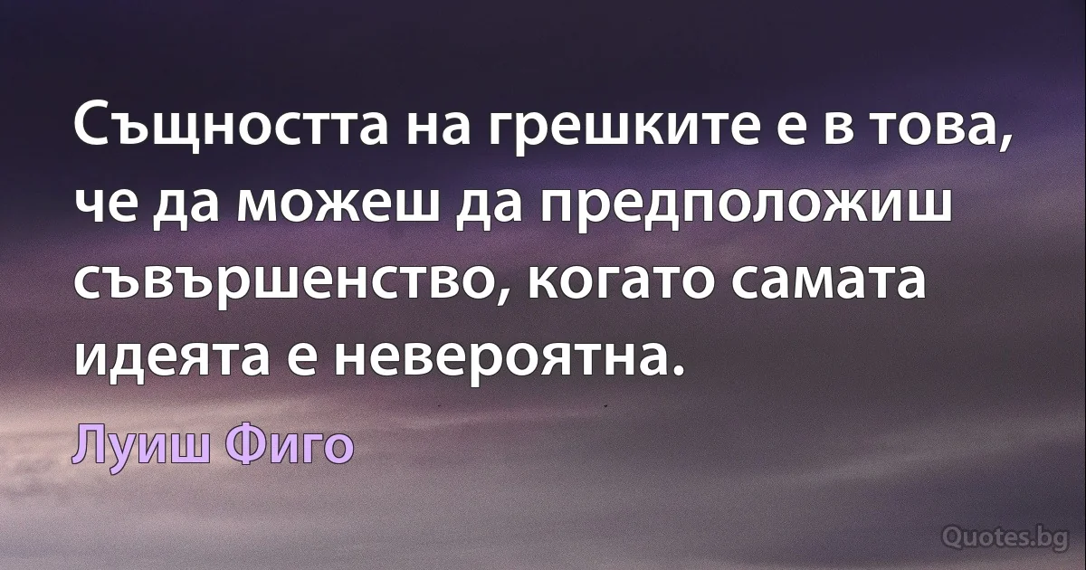 Същността на грешките е в това, че да можеш да предположиш съвършенство, когато самата идеята е невероятна. (Луиш Фиго)