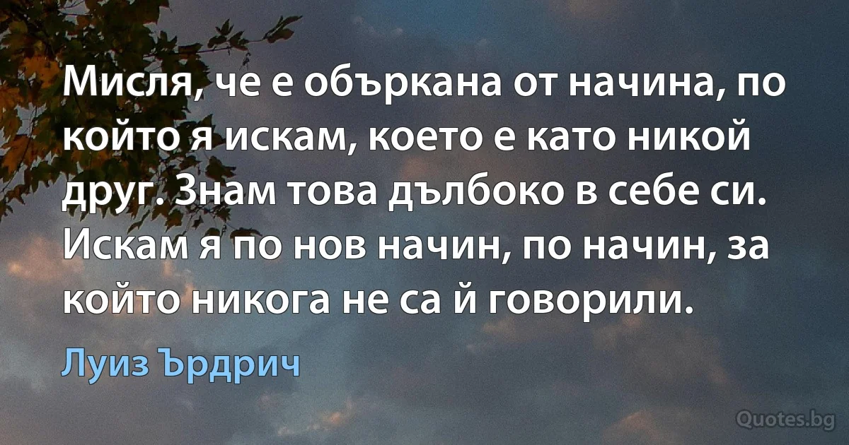 Мисля, че е объркана от начина, по който я искам, което е като никой друг. Знам това дълбоко в себе си. Искам я по нов начин, по начин, за който никога не са й говорили. (Луиз Ърдрич)