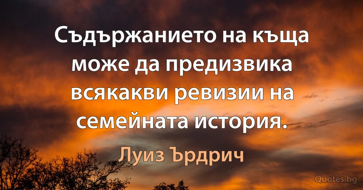 Съдържанието на къща може да предизвика всякакви ревизии на семейната история. (Луиз Ърдрич)