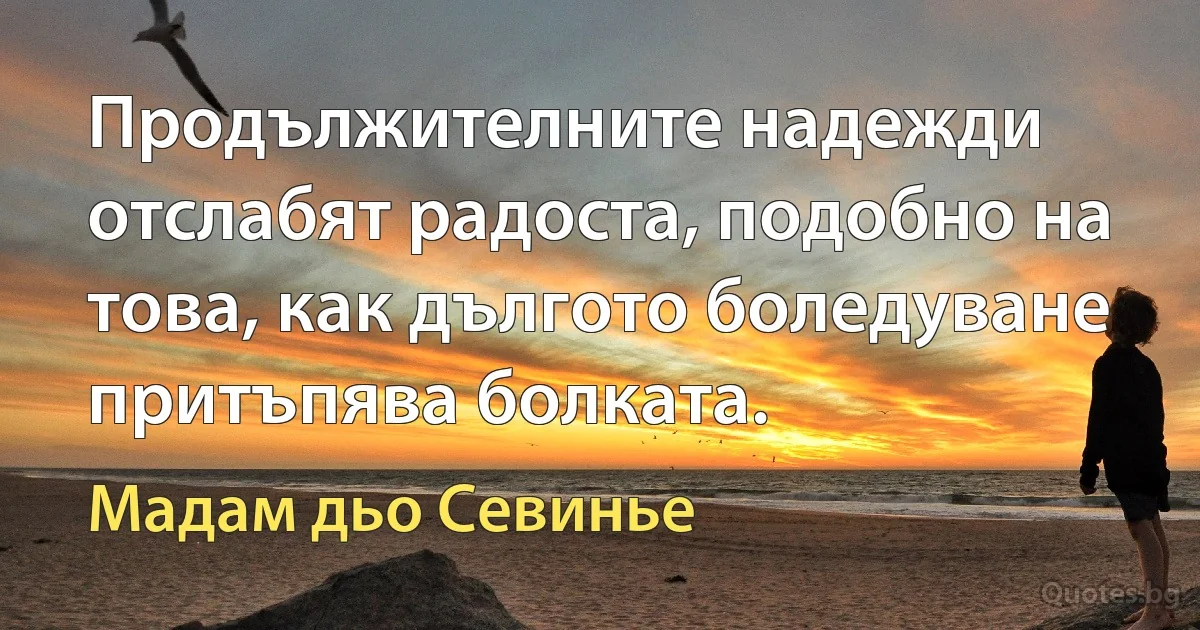 Продължителните надежди отслабят радоста, подобно на това, как дългото боледуване притъпява болката. (Мадам дьо Севинье)