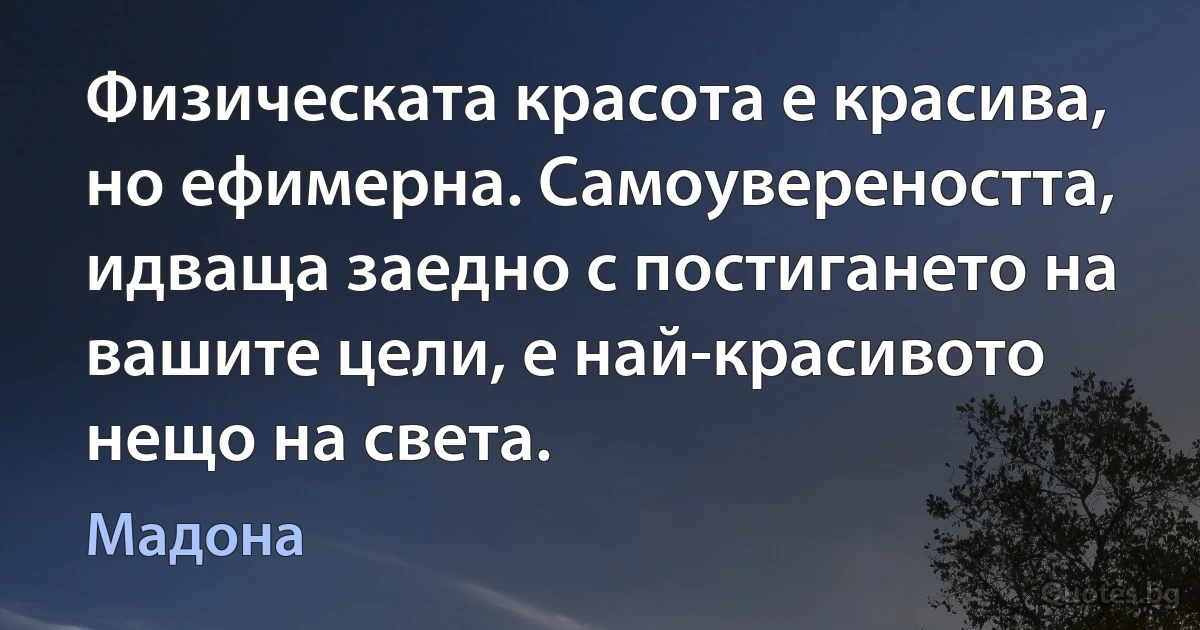 Физическата красота е красива, но ефимерна. Самоувереността, идваща заедно с постигането на вашите цели, е най-красивото нещо на света. (Мадона)