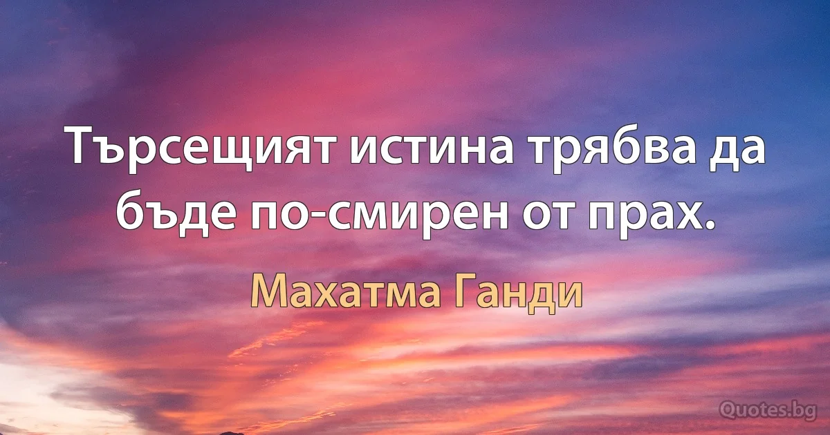 Търсещият истина трябва да бъде по-смирен от прах. (Махатма Ганди)