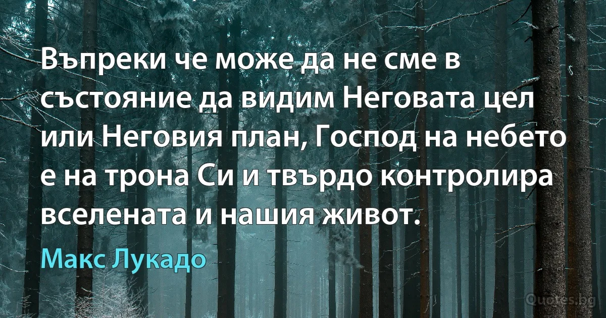 Въпреки че може да не сме в състояние да видим Неговата цел или Неговия план, Господ на небето е на трона Си и твърдо контролира вселената и нашия живот. (Макс Лукадо)