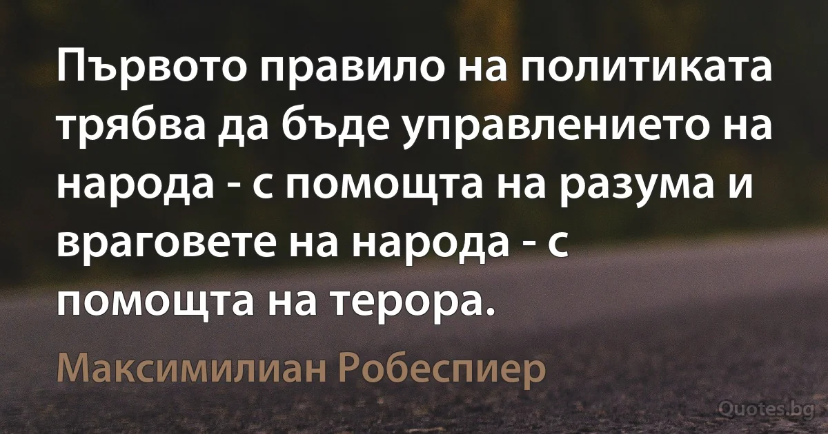 Първото правило на политиката трябва да бъде управлението на народа - с помощта на разума и враговете на народа - с помощта на терора. (Максимилиан Робеспиер)