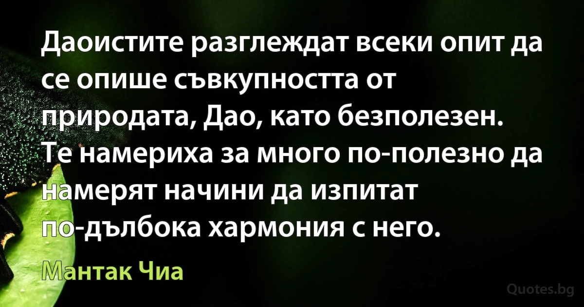 Даоистите разглеждат всеки опит да се опише съвкупността от природата, Дао, като безполезен. Те намериха за много по-полезно да намерят начини да изпитат по-дълбока хармония с него. (Мантак Чиа)