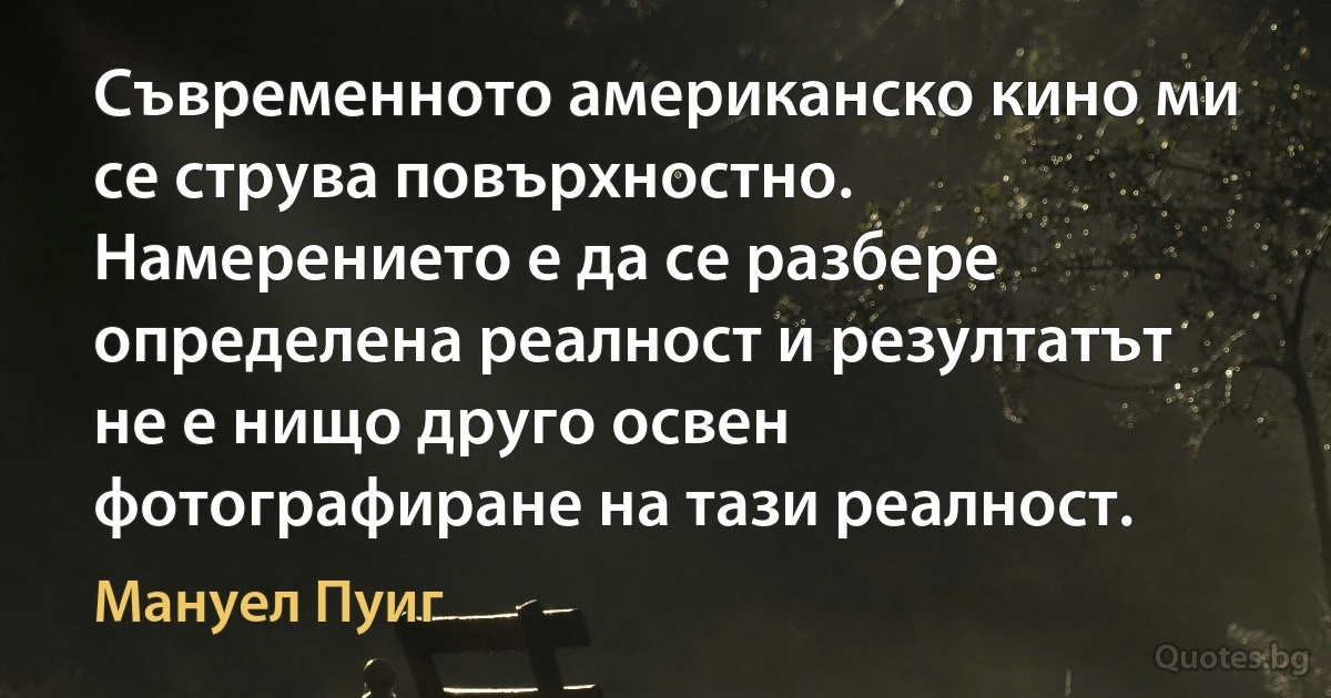 Съвременното американско кино ми се струва повърхностно. Намерението е да се разбере определена реалност и резултатът не е нищо друго освен фотографиране на тази реалност. (Мануел Пуиг)