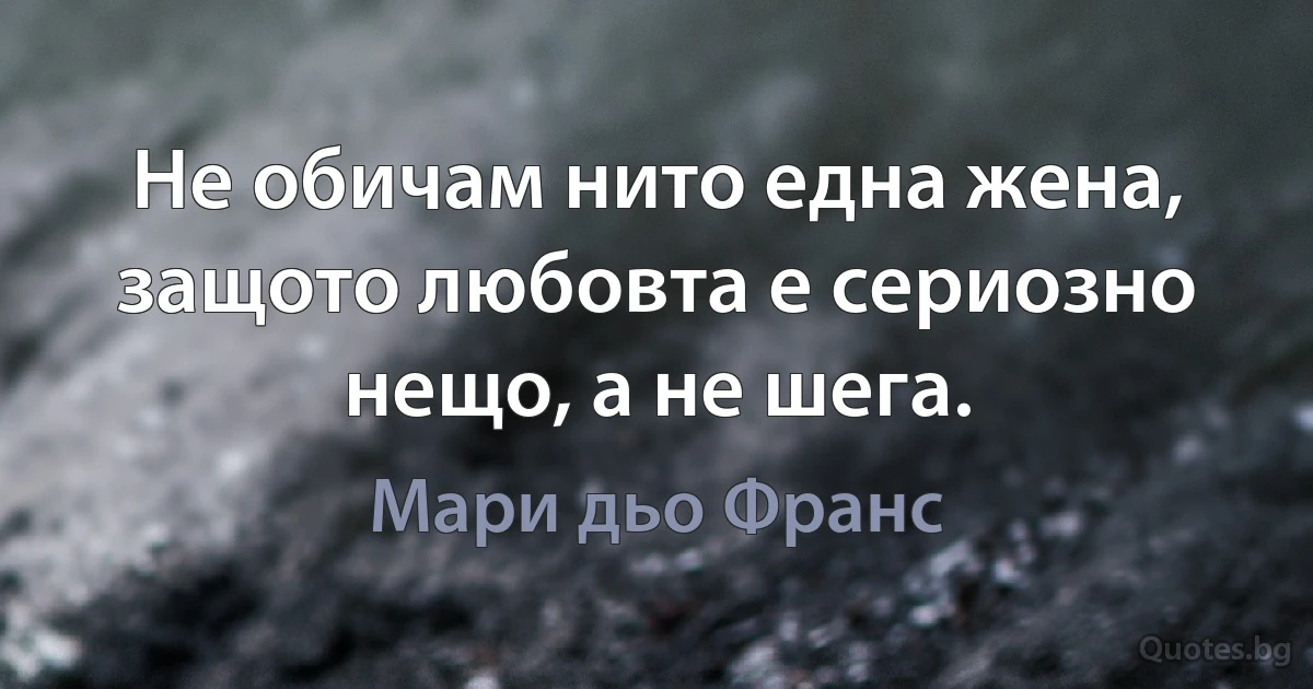 Не обичам нито една жена, защото любовта е сериозно нещо, а не шега. (Мари дьо Франс)