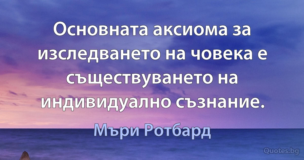 Основната аксиома за изследването на човека е съществуването на индивидуално съзнание. (Мъри Ротбард)