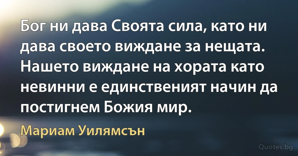 Бог ни дава Своята сила, като ни дава своето виждане за нещата. Нашето виждане на хората като невинни е единственият начин да постигнем Божия мир. (Мариам Уилямсън)