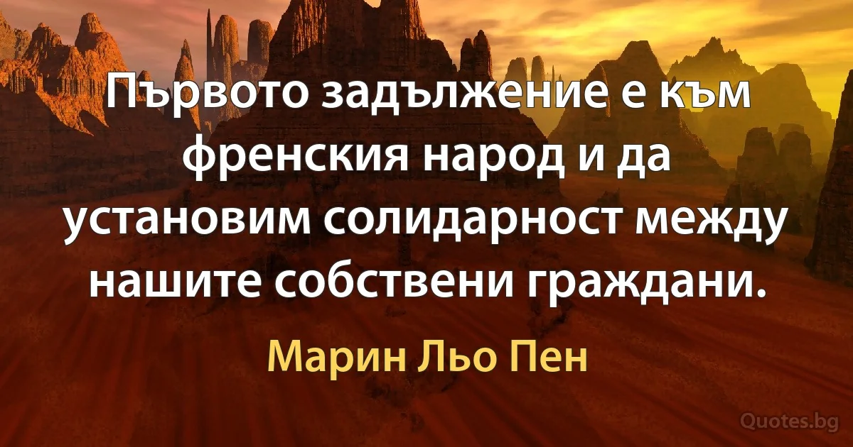 Първото задължение е към френския народ и да установим солидарност между нашите собствени граждани. (Марин Льо Пен)