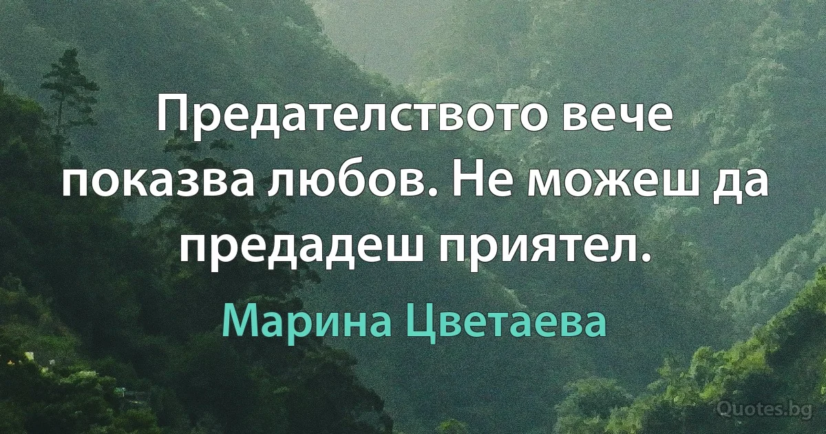 Предателството вече показва любов. Не можеш да предадеш приятел. (Марина Цветаева)