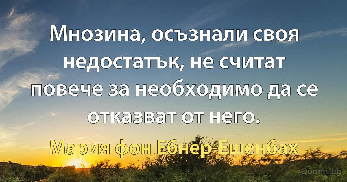 Мнозина, осъзнали своя недостатък, не считат повече за необходимо да се отказват от него. (Мария фон Ебнер-Ешенбах)