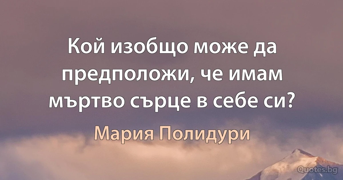 Кой изобщо може да предположи, че имам мъртво сърце в себе си? (Мария Полидури)