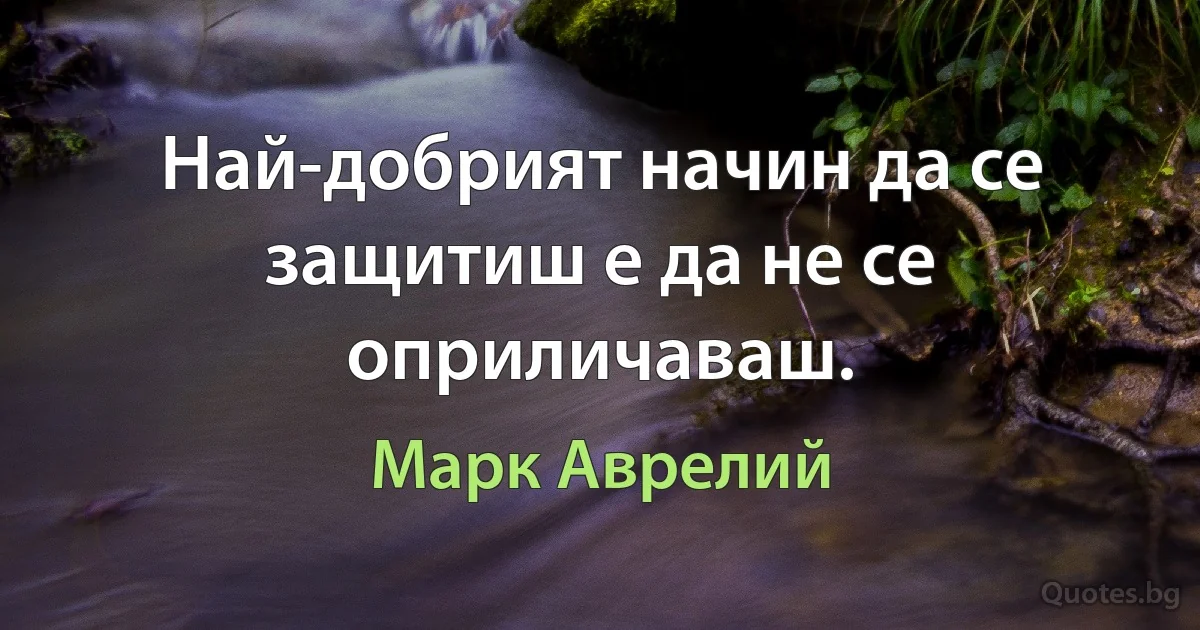 Най-добрият начин да се защитиш е да не се оприличаваш. (Марк Аврелий)