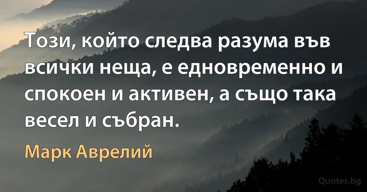 Този, който следва разума във всички неща, е едновременно и спокоен и активен, а също така весел и събран. (Марк Аврелий)