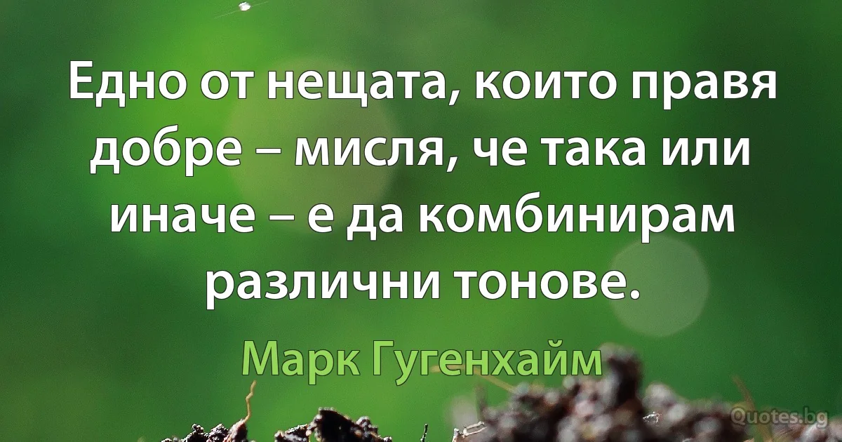 Едно от нещата, които правя добре – мисля, че така или иначе – е да комбинирам различни тонове. (Марк Гугенхайм)