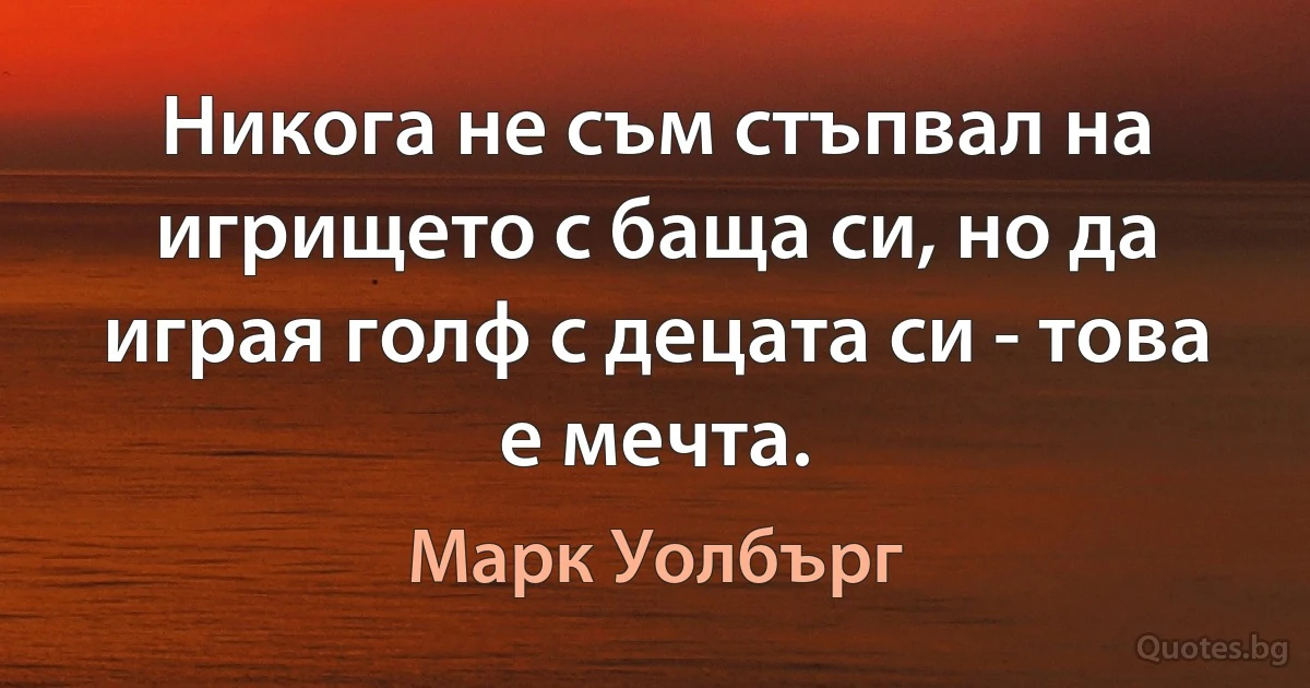 Никога не съм стъпвал на игрището с баща си, но да играя голф с децата си - това е мечта. (Марк Уолбърг)