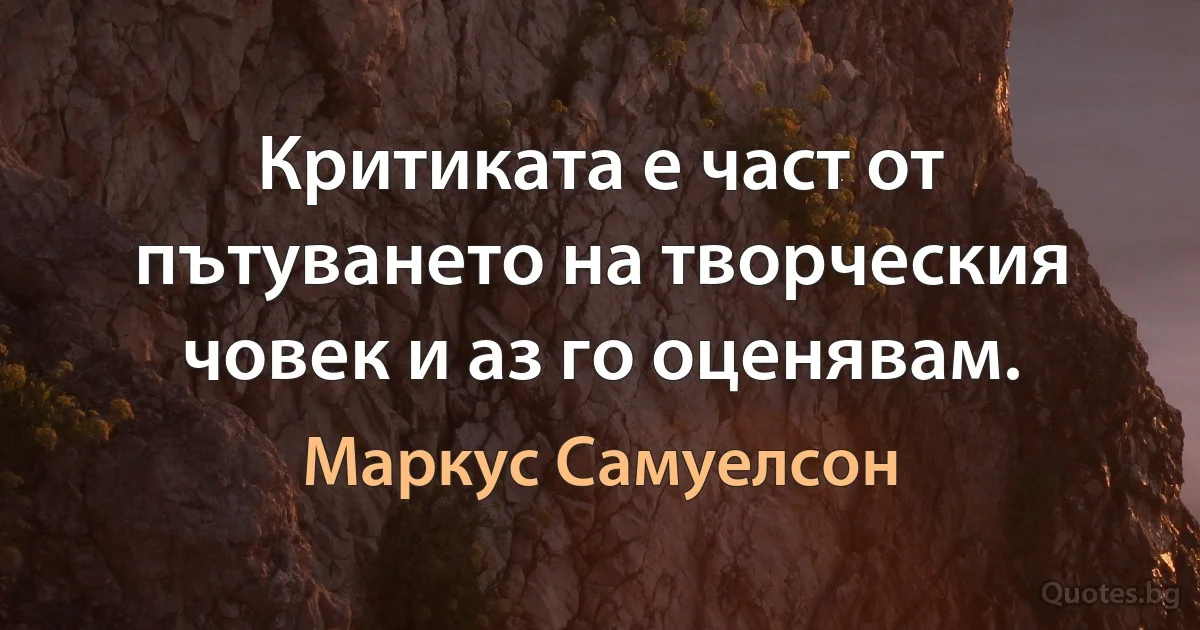 Критиката е част от пътуването на творческия човек и аз го оценявам. (Маркус Самуелсон)