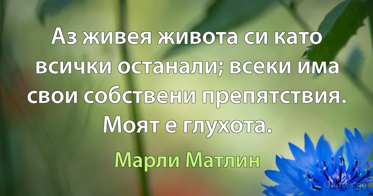 Аз живея живота си като всички останали; всеки има свои собствени препятствия. Моят е глухота. (Марли Матлин)