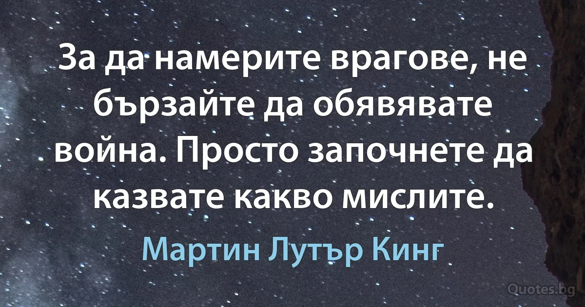 За да намерите врагове, не бързайте да обявявате война. Просто започнете да казвате какво мислите. (Мартин Лутър Кинг)