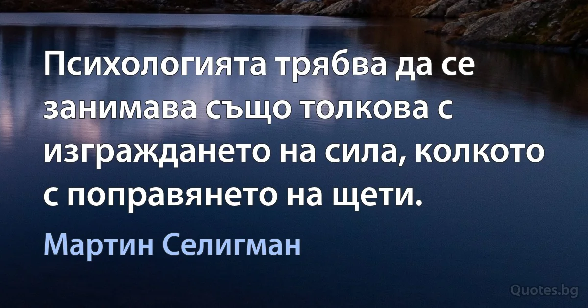 Психологията трябва да се занимава също толкова с изграждането на сила, колкото с поправянето на щети. (Мартин Селигман)