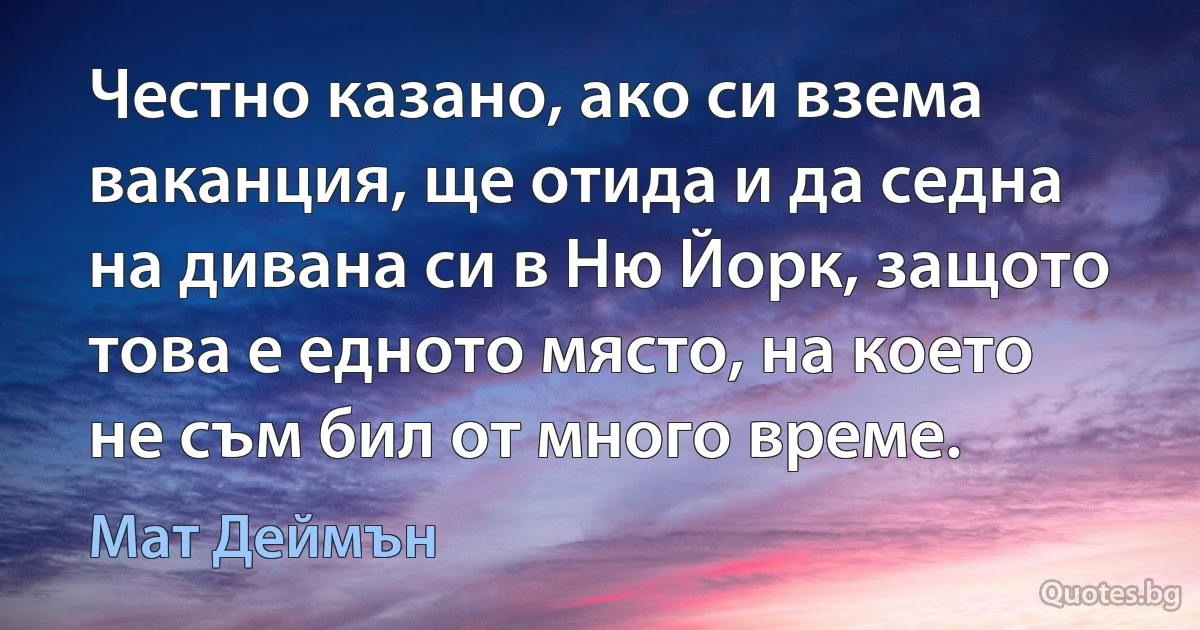 Честно казано, ако си взема ваканция, ще отида и да седна на дивана си в Ню Йорк, защото това е едното място, на което не съм бил от много време. (Мат Деймън)