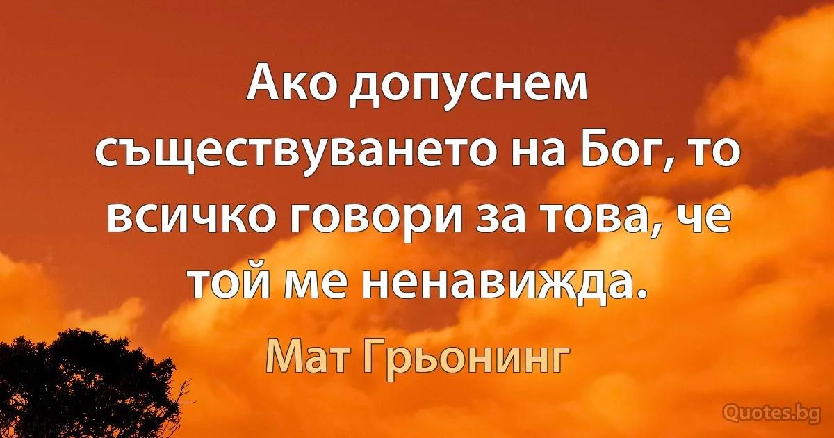 Ако допуснем съществуването на Бог, то всичко говори за това, че той ме ненавижда. (Мат Грьонинг)